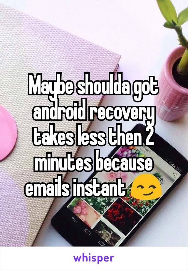 Maybe shoulda got android recovery takes less then 2 minutes because emails instant 😏