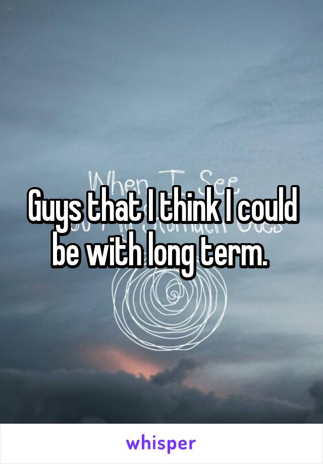Guys that I think I could be with long term. 