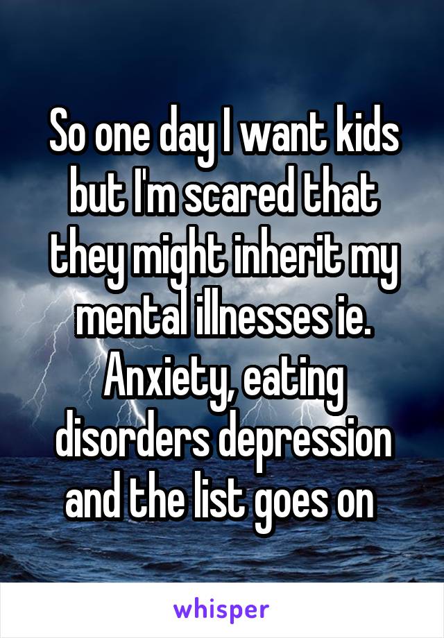 So one day I want kids but I'm scared that they might inherit my mental illnesses ie. Anxiety, eating disorders depression and the list goes on 