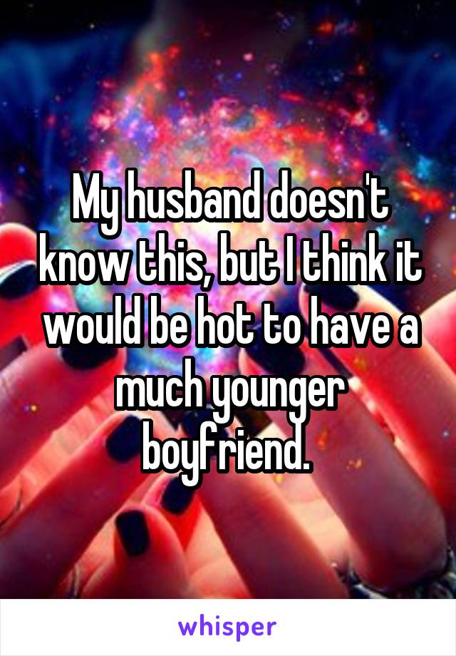 My husband doesn't know this, but I think it would be hot to have a much younger boyfriend. 