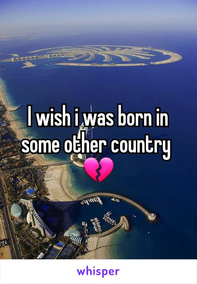 I wish i was born in some other country 
💔