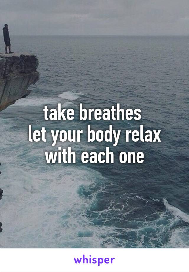 take breathes 
let your body relax with each one