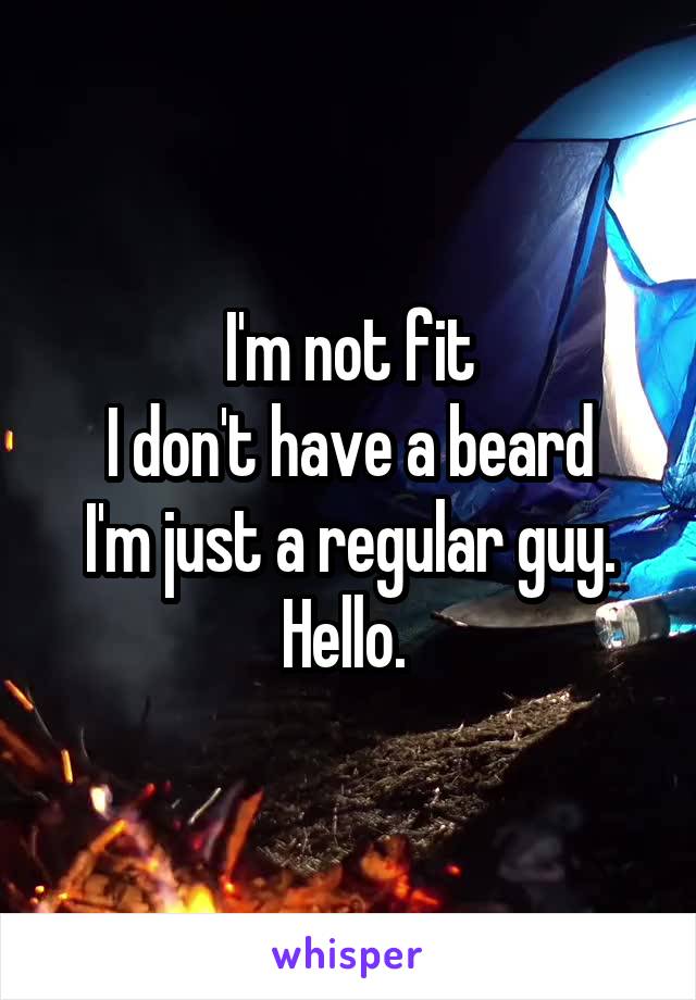 I'm not fit
I don't have a beard
I'm just a regular guy.
Hello. 