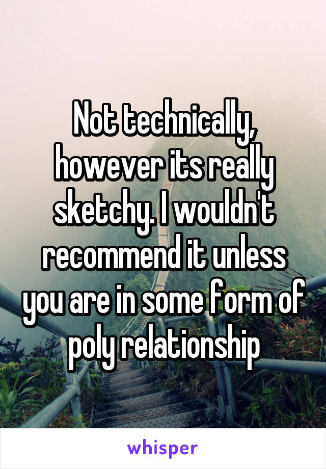 Not technically, however its really sketchy. I wouldn't recommend it unless you are in some form of poly relationship