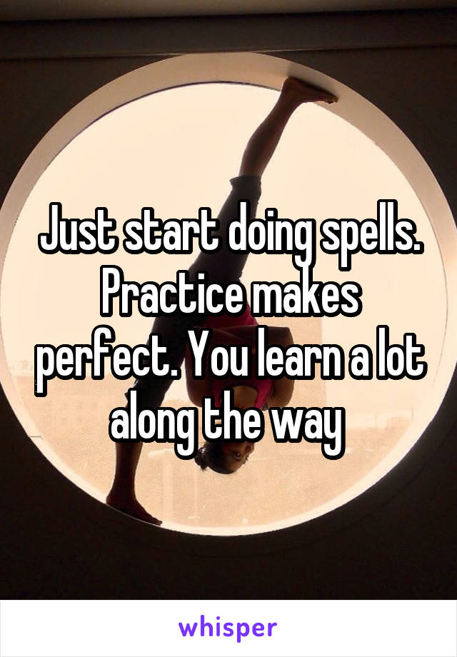 Just start doing spells. Practice makes perfect. You learn a lot along the way 