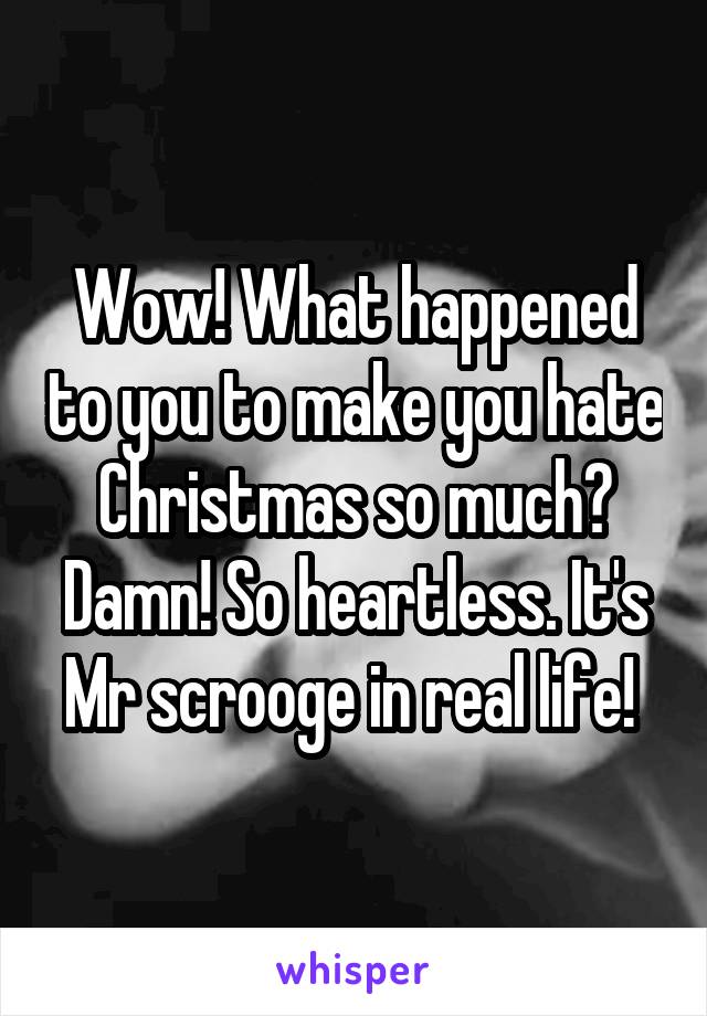 Wow! What happened to you to make you hate Christmas so much? Damn! So heartless. It's Mr scrooge in real life! 