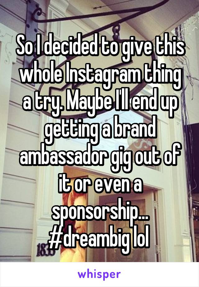 So I decided to give this whole Instagram thing a try. Maybe I'll end up getting a brand ambassador gig out of it or even a sponsorship... #dreambig lol 