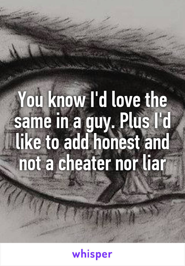 You know I'd love the same in a guy. Plus I'd like to add honest and not a cheater nor liar