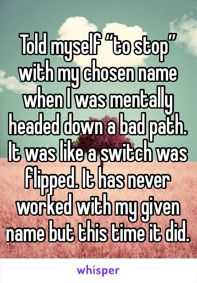 Told myself “to stop” with my chosen name when I was mentally headed down a bad path. It was like a switch was flipped. It has never worked with my given name but this time it did. 