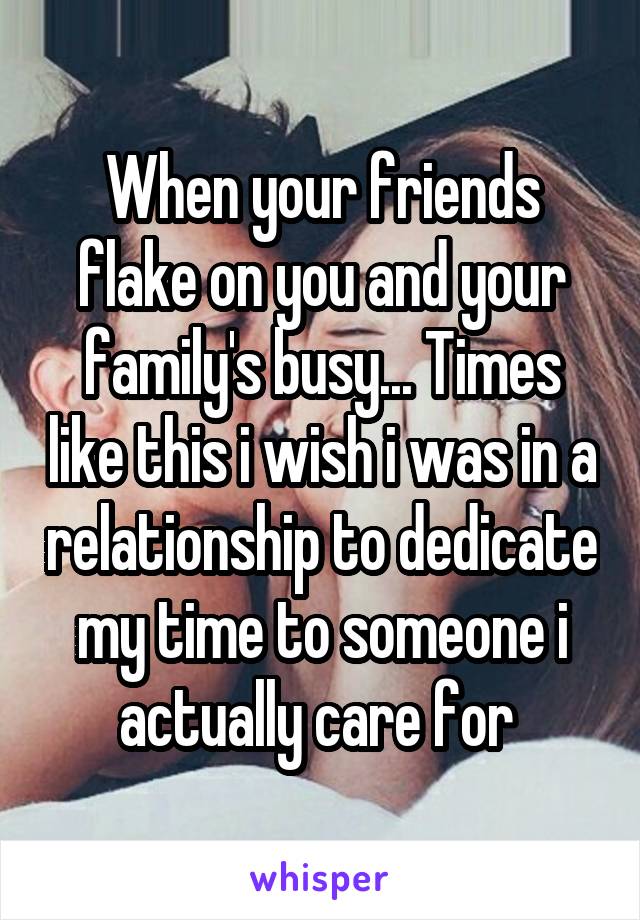 When your friends flake on you and your family's busy... Times like this i wish i was in a relationship to dedicate my time to someone i actually care for 