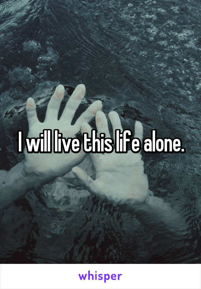 I will live this life alone.