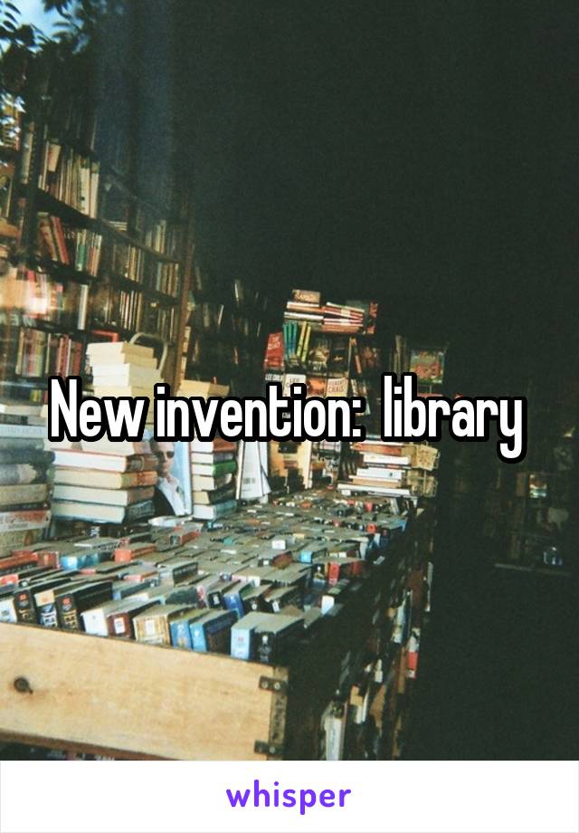 New invention:  library 