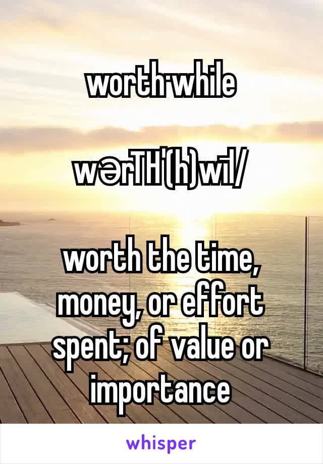 worth·while

wərTHˈ(h)wīl/

worth the time, money, or effort spent; of value or importance