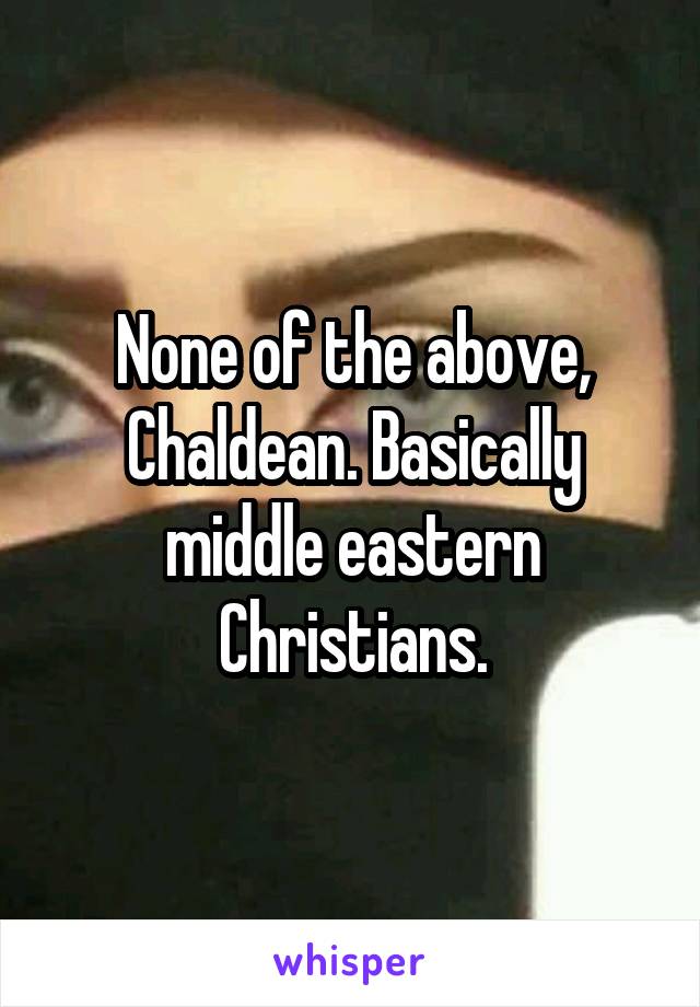 None of the above, Chaldean. Basically middle eastern Christians.