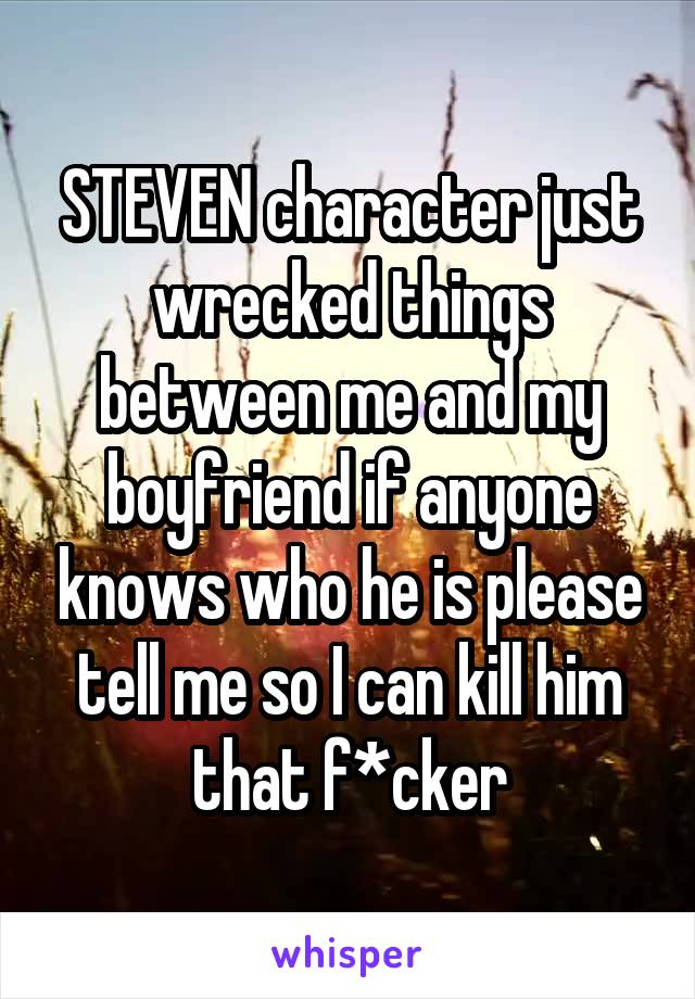STEVEN character just wrecked things between me and my boyfriend if anyone knows who he is please tell me so I can kill him that f*cker