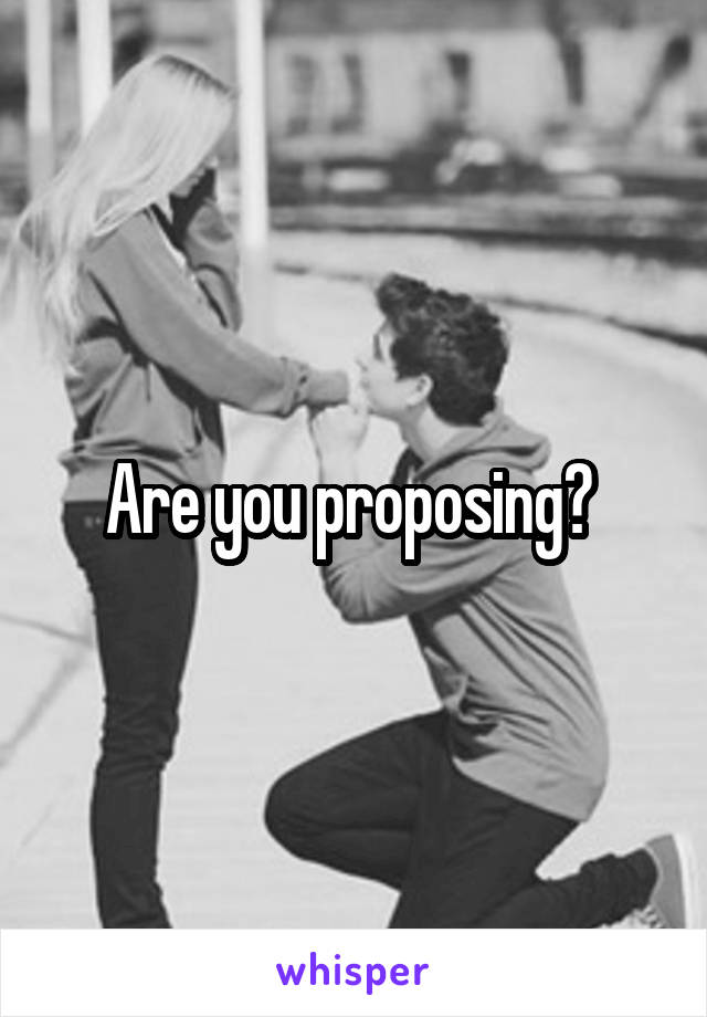 Are you proposing? 