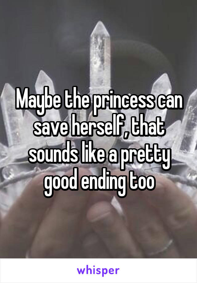 Maybe the princess can save herself, that sounds like a pretty good ending too