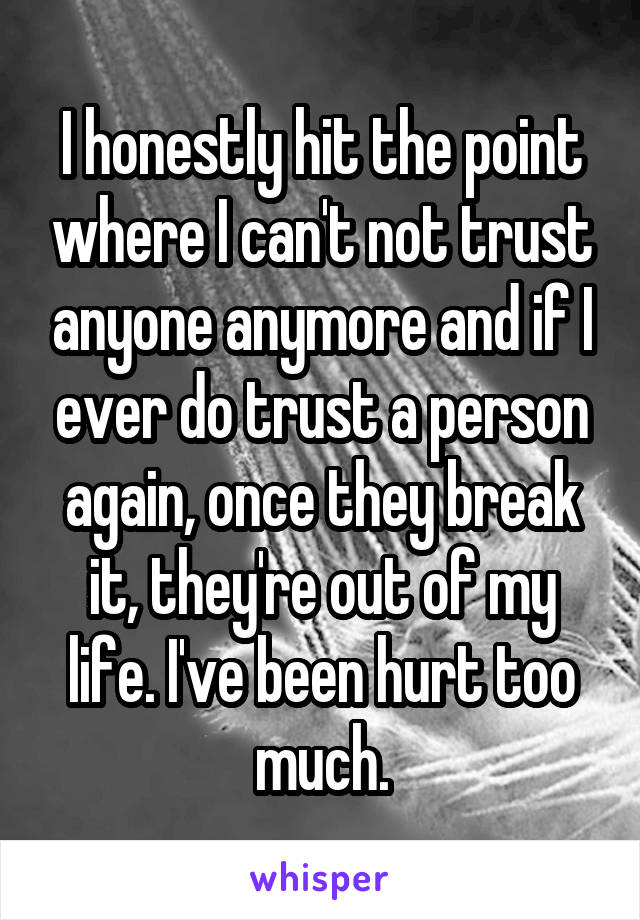 I honestly hit the point where I can't not trust anyone anymore and if I ever do trust a person again, once they break it, they're out of my life. I've been hurt too much.