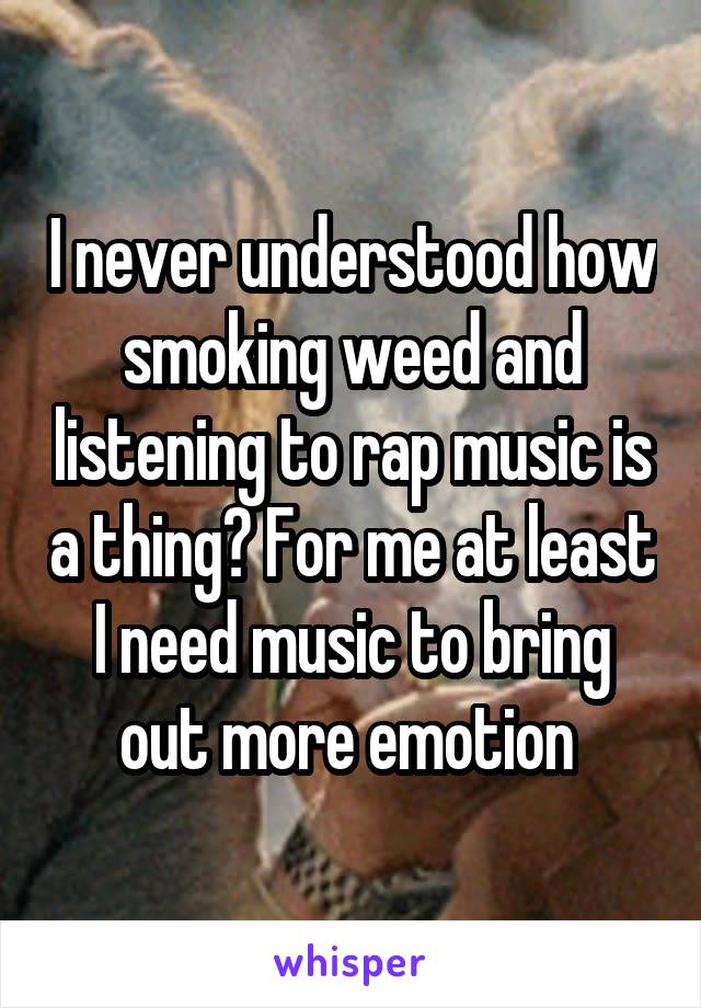I never understood how smoking weed and listening to rap music is a thing? For me at least I need music to bring out more emotion 
