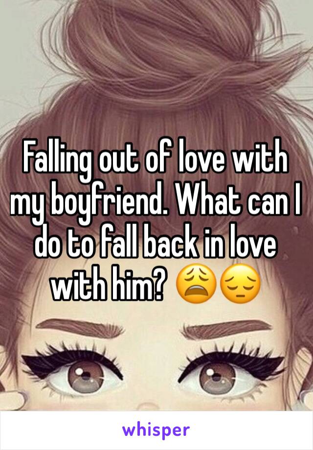 Falling out of love with my boyfriend. What can I do to fall back in love with him? 😩😔