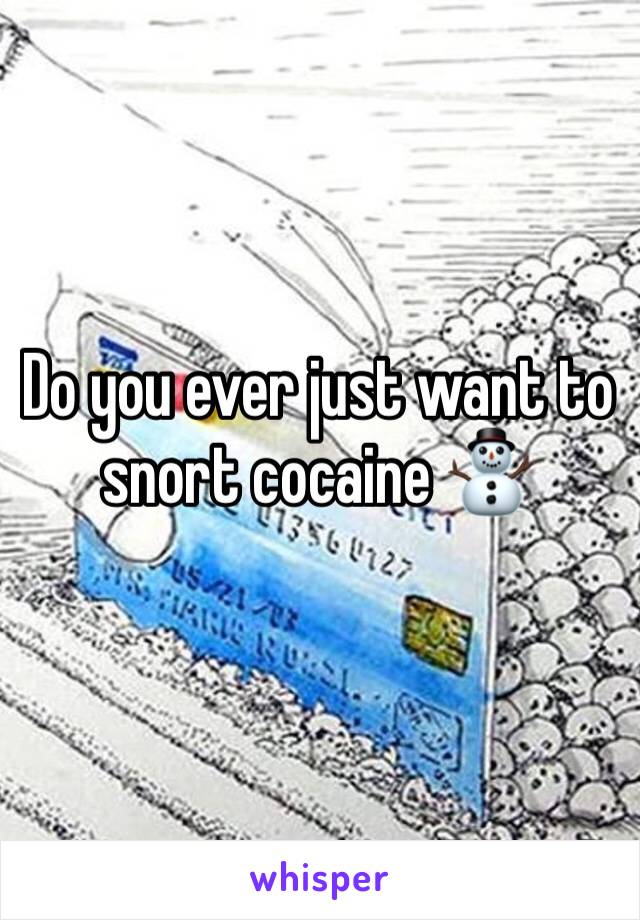 Do you ever just want to snort cocaine ⛄️