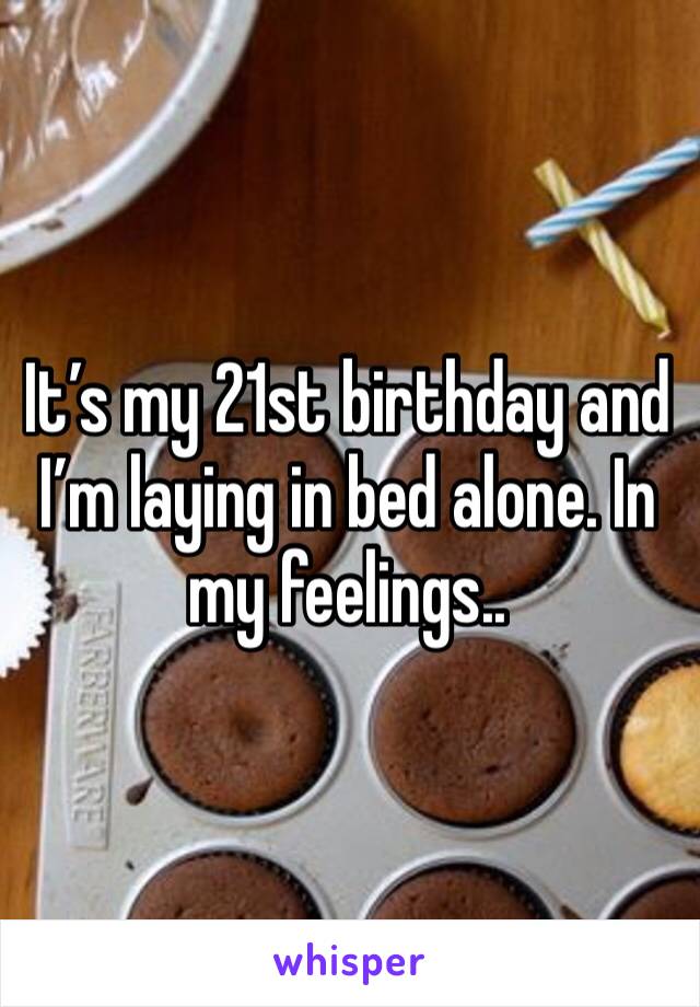 It’s my 21st birthday and I’m laying in bed alone. In my feelings..