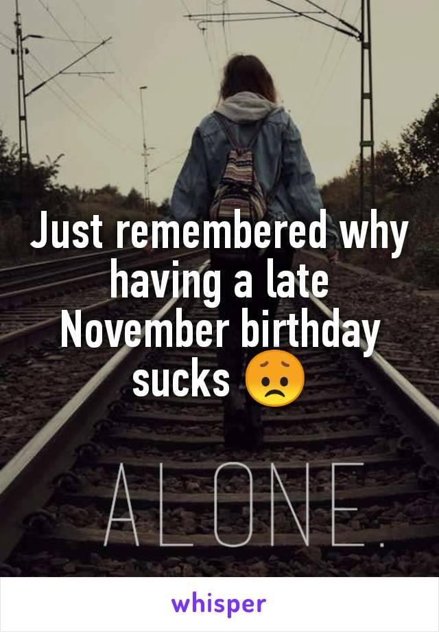 Just remembered why having a late November birthday sucks 😞