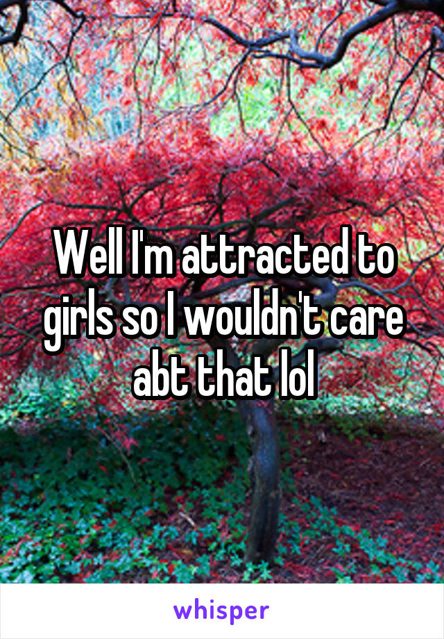 Well I'm attracted to girls so I wouldn't care abt that lol
