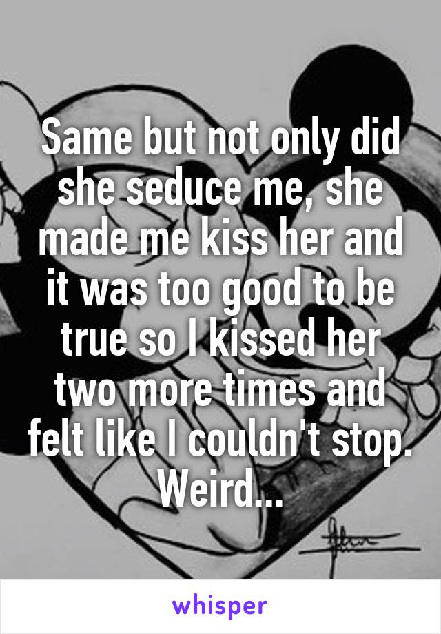 Same but not only did she seduce me, she made me kiss her and it was too good to be true so I kissed her two more times and felt like I couldn't stop. Weird...