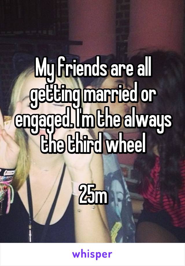 My friends are all getting married or engaged. I'm the always the third wheel

25m