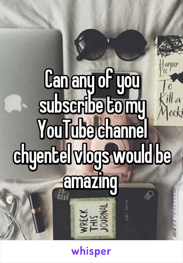 Can any of you subscribe to my YouTube channel chyentel vlogs would be amazing 