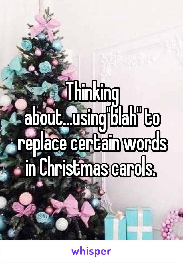 Thinking about...using"blah" to replace certain words in Christmas carols. 