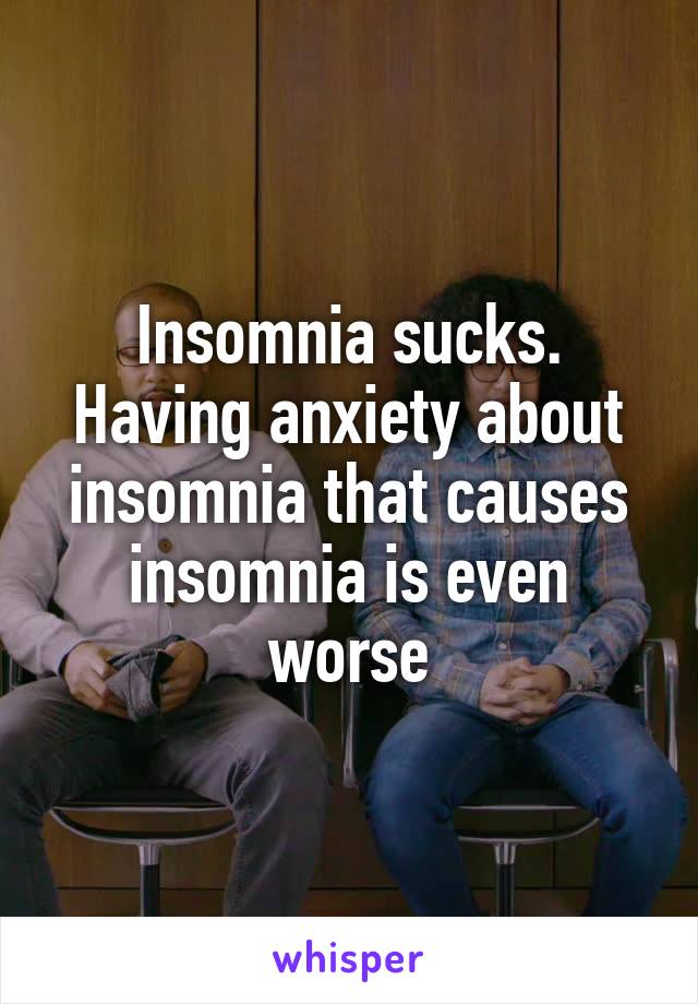 Insomnia sucks. Having anxiety about insomnia that causes insomnia is even worse
