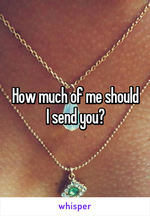 How much of me should I send you?