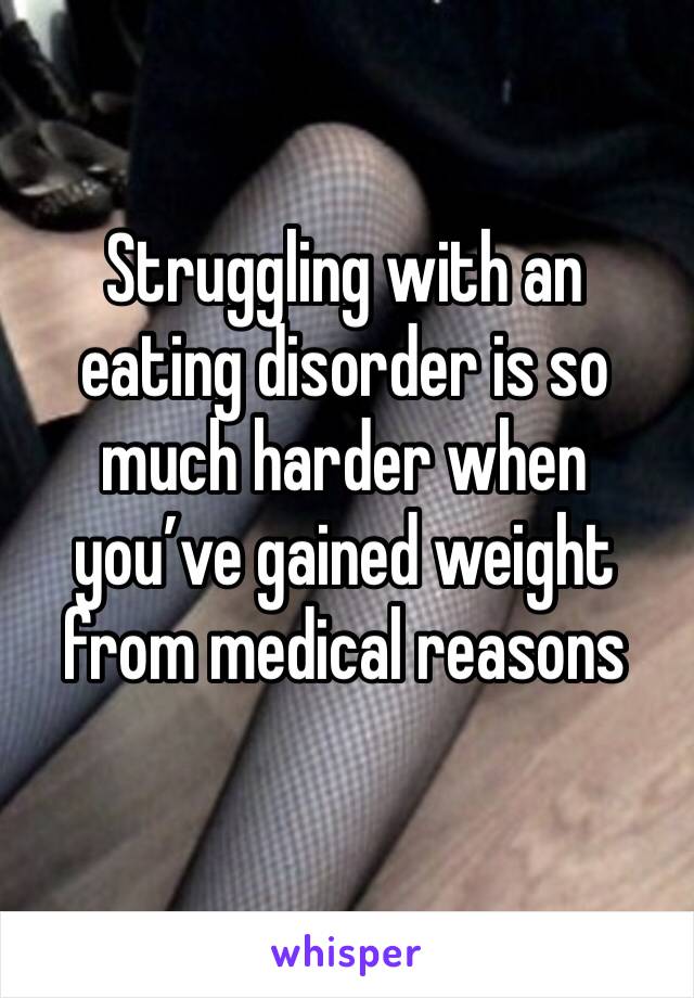 Struggling with an eating disorder is so much harder when you’ve gained weight from medical reasons