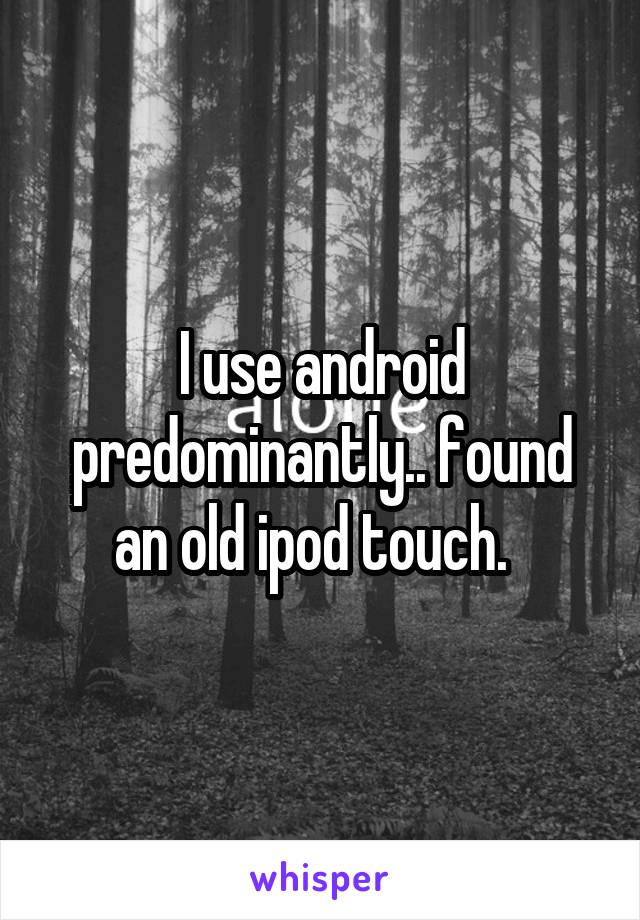 I use android predominantly.. found an old ipod touch.  