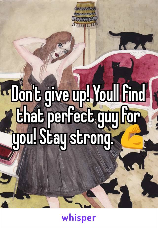 Don't give up! Youll find that perfect guy for you! Stay strong. 💪
