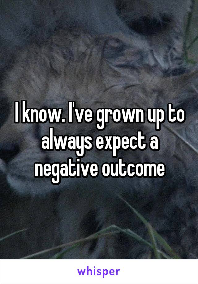 I know. I've grown up to always expect a negative outcome