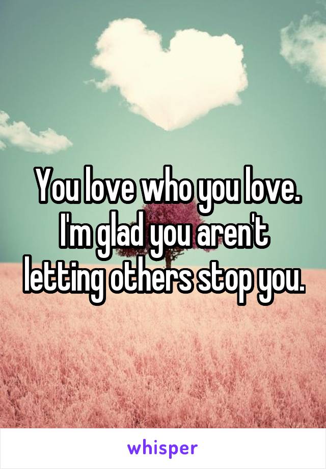  You love who you love. I'm glad you aren't letting others stop you.