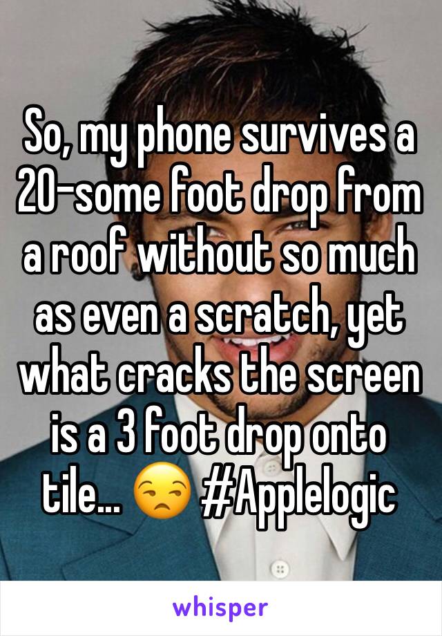So, my phone survives a 20-some foot drop from a roof without so much as even a scratch, yet what cracks the screen is a 3 foot drop onto tile... 😒 #Applelogic