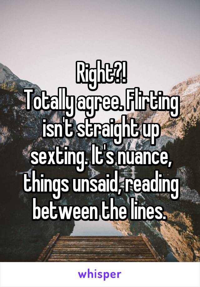 Right?!
Totally agree. Flirting isn't straight up sexting. It's nuance, things unsaid, reading between the lines. 