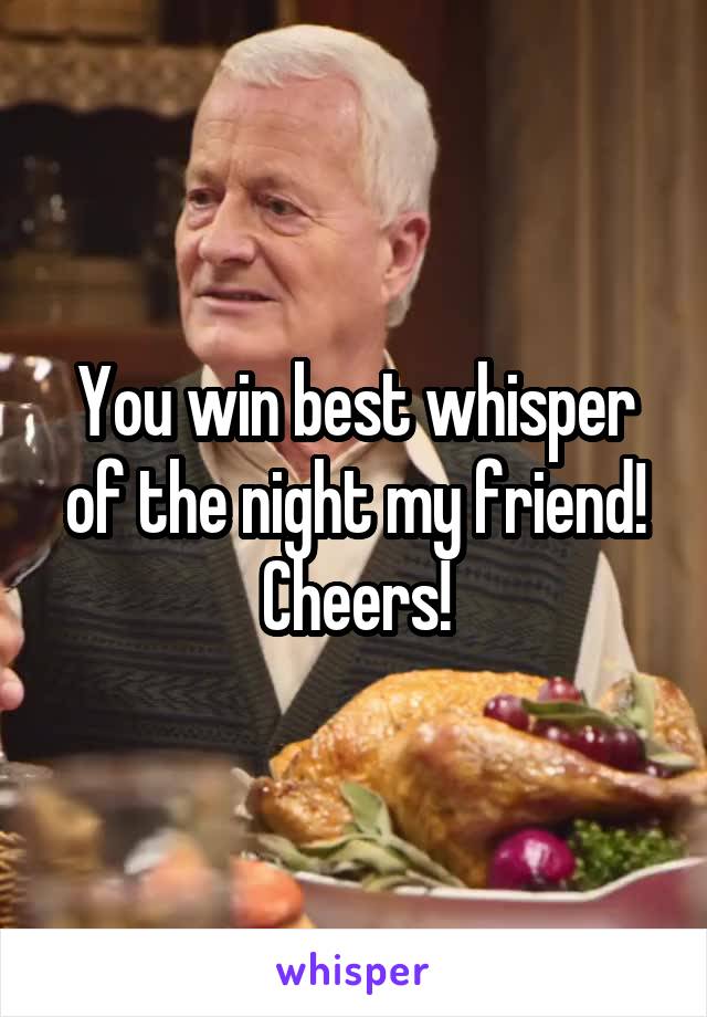 You win best whisper of the night my friend! Cheers!