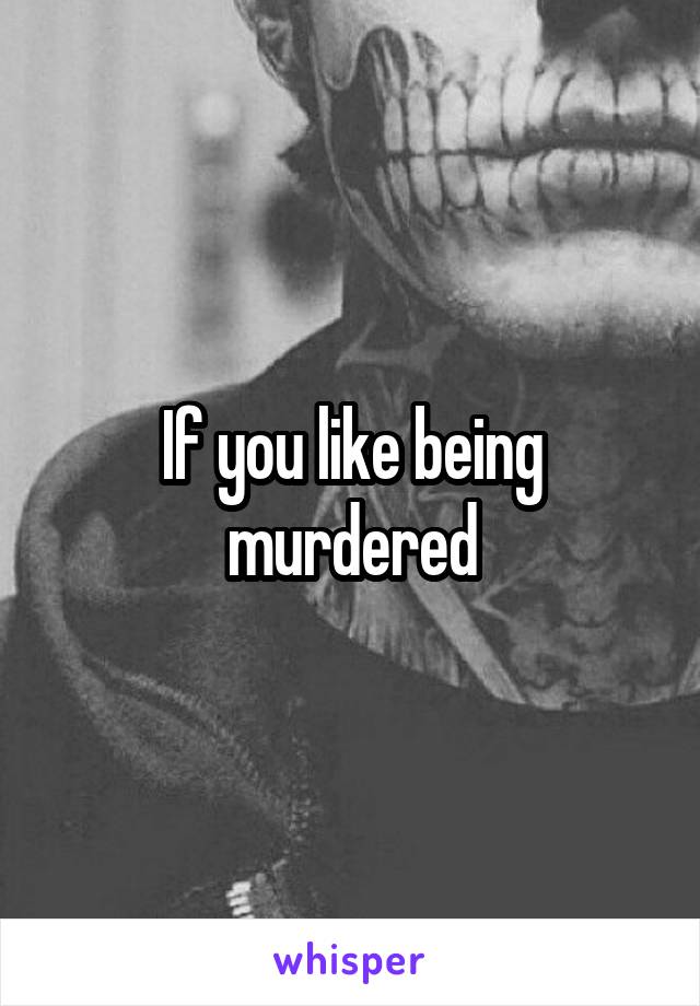 If you like being murdered