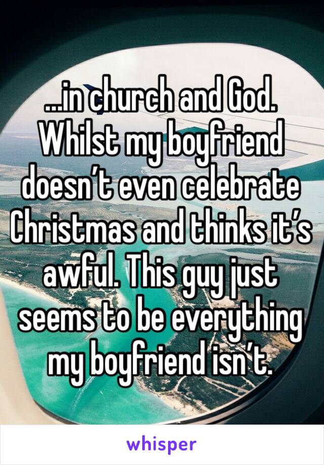 ...in church and God. Whilst my boyfriend doesn’t even celebrate Christmas and thinks it’s awful. This guy just seems to be everything my boyfriend isn’t. 