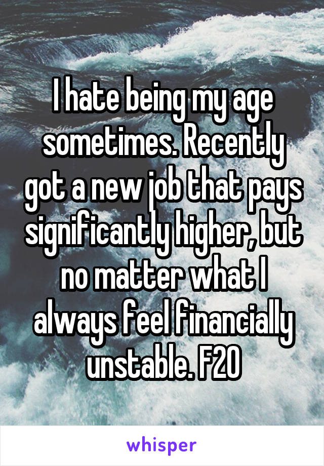 I hate being my age sometimes. Recently got a new job that pays significantly higher, but no matter what I always feel financially unstable. F20