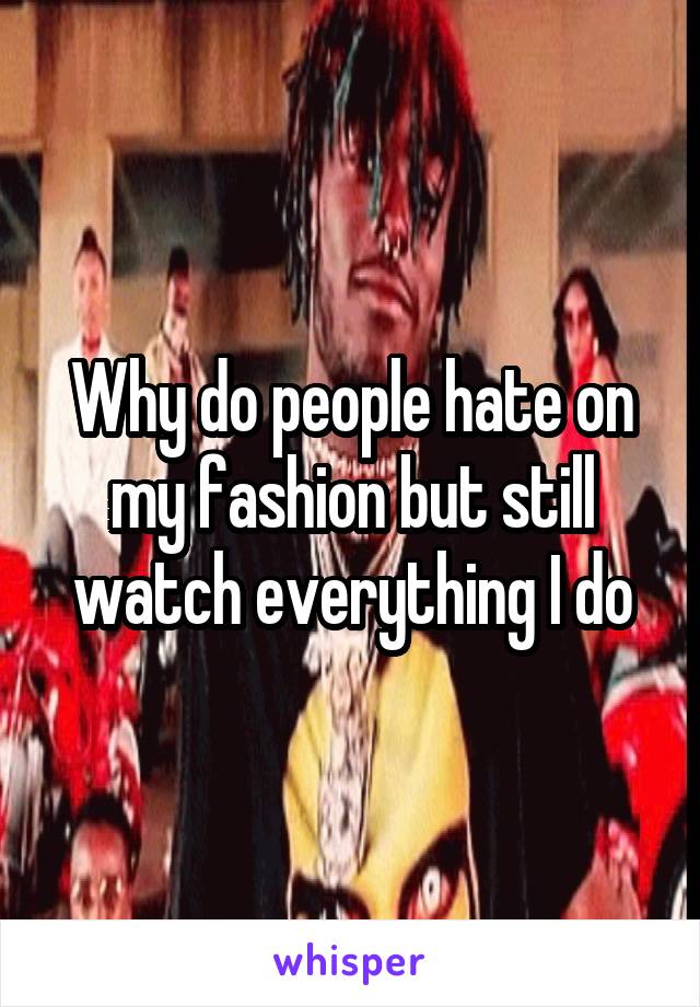 Why do people hate on my fashion but still watch everything I do
