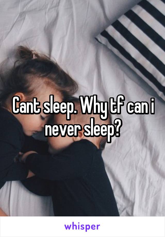 Cant sleep. Why tf can i never sleep?