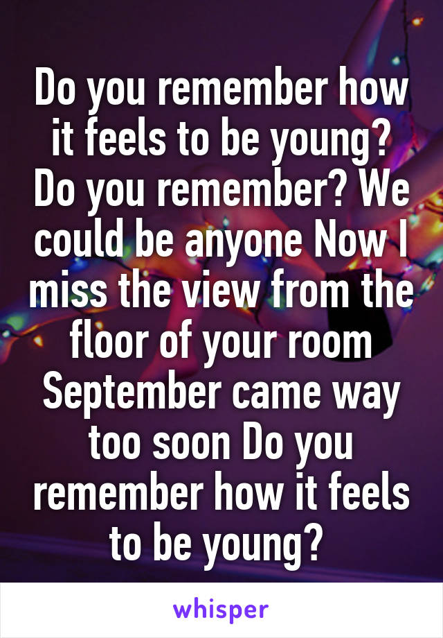 Do you remember how it feels to be young? Do you remember? We could be anyone Now I miss the view from the floor of your room
September came way too soon Do you remember how it feels to be young? 
