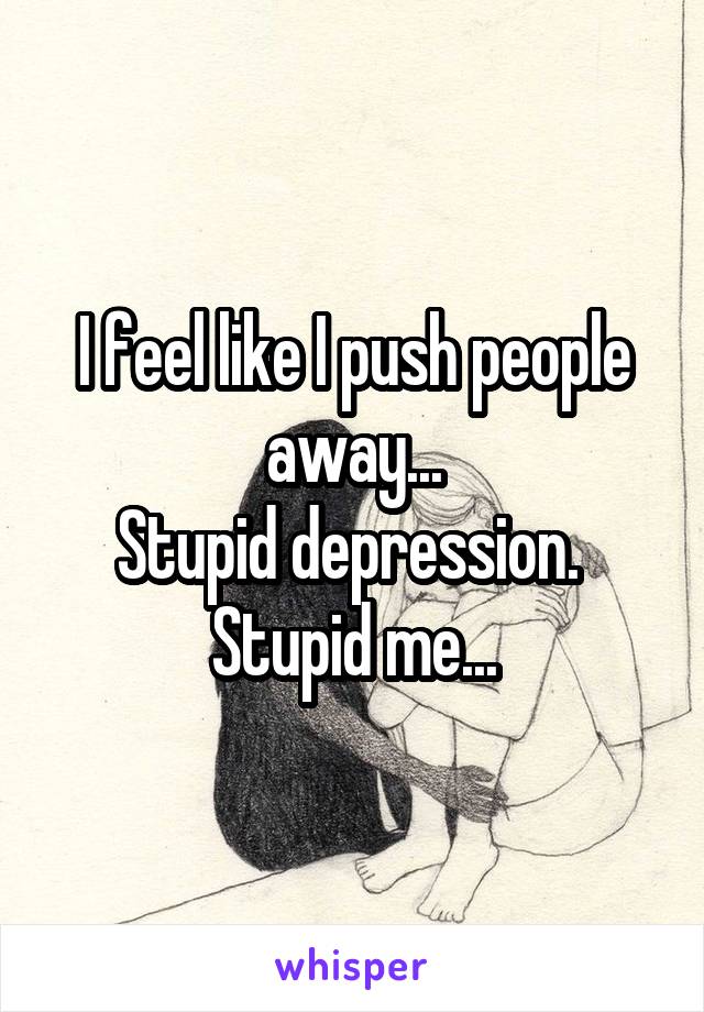 I feel like I push people away...
Stupid depression. 
Stupid me...