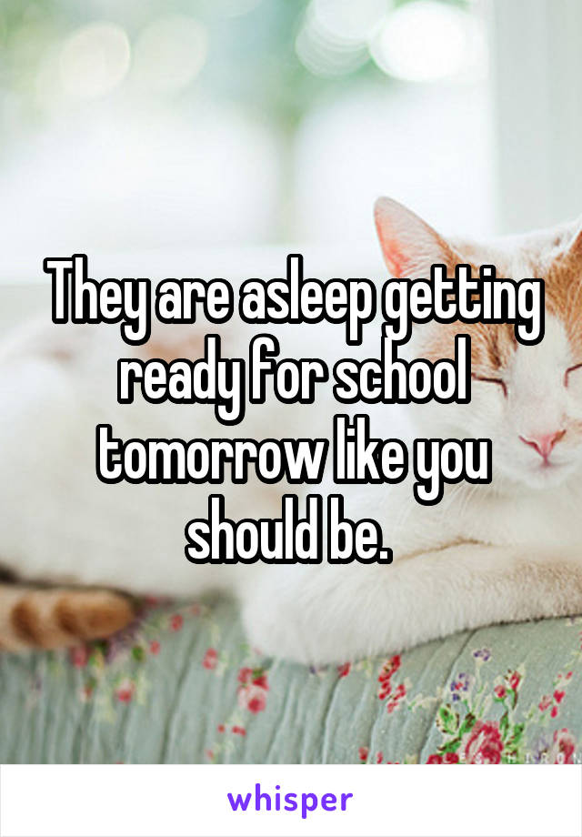 They are asleep getting ready for school tomorrow like you should be. 